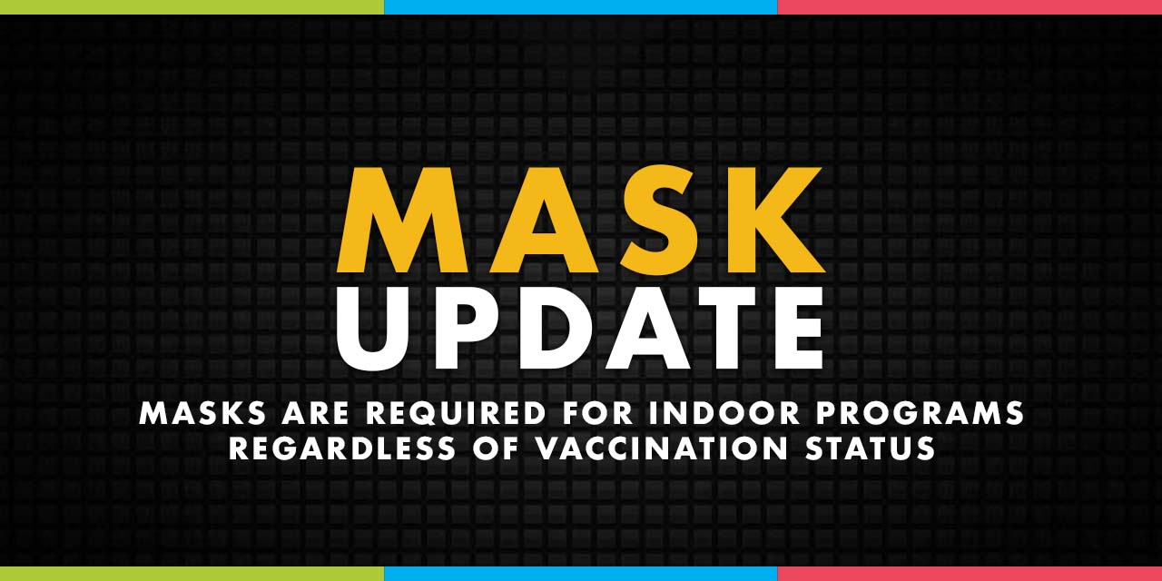 Mask Update: Masks are required for indoor programs regardless of vaccination status.