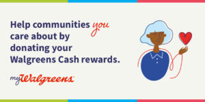 Text: Help Communities YOU care about by donating your Walgreen Cash rewards. Logo: MyWalgreens Image: An illustrated image of a woman reaching for a heart shaped icon.